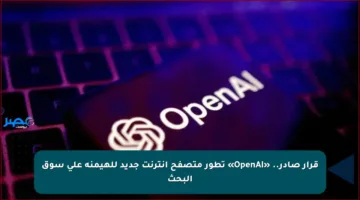 قرار صادر.. «OpenAI» تطور متصفح إنترنت جديد للهيمنة على سوق البحث